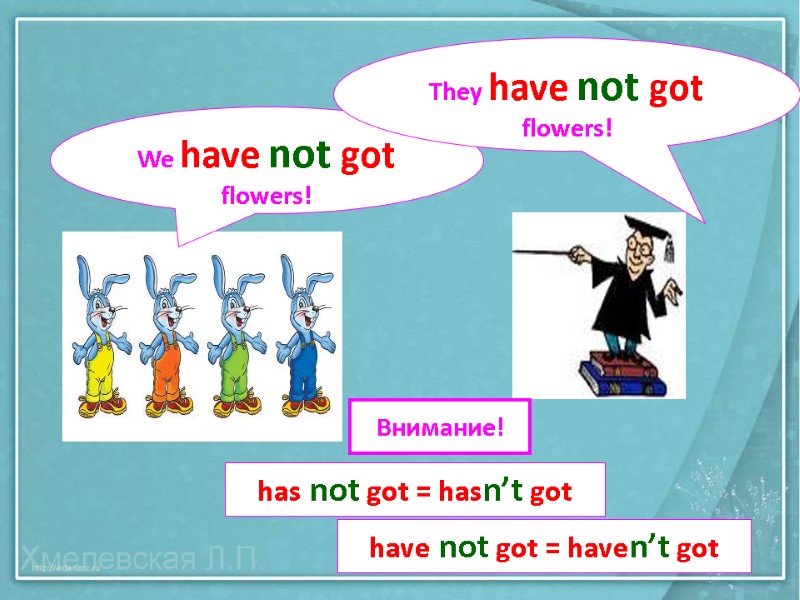 We have not got flowers! They have not got flowers! Внимание! has not got